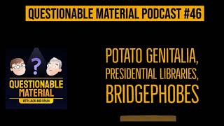 Potato Genitalia, Presidential Libraries, Bridgephobes - Questionable Material Episode 46