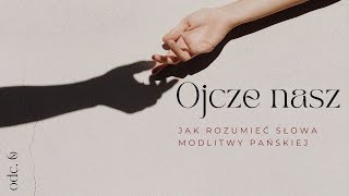 „OJCZE NASZ” - Czyli jak rozumieć słowa Modlitwy Pańskiej [#6]