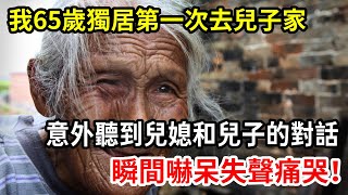 【人世間】我65歲獨居第一次去兒子家，卻意外聽到兒媳和兒子的對話，瞬間愣住失聲痛哭！