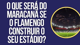 O QUE SERÁ DO MARACANÃ SE O FLAMENGO CONSTRUIR O SEU ESTÁDIO?