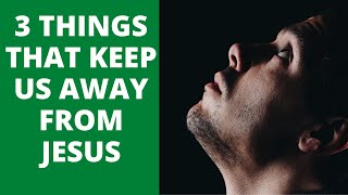 3 THINGS THAT KEEP US AWAY FROM JESUS