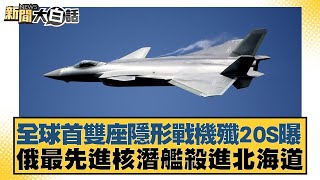 全球首雙座隱形戰機殲20S曝 俄最先進核潛艦殺進北海道【新聞大白話】20241113-4｜李勝峰 介文汲 賴岳謙