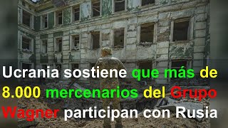 Ucrania sostiene que más de 8.000 mercenarios del Grupo Wagner participan con Rusia en la guerr