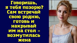 Говоришь, я тебя позорю? Сам встречай свою родню, готовь и накрывай им на стол – возмутилась жена