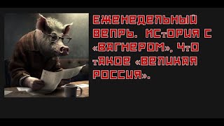 Еженедельный Вепрь.  История с «Вагнером», что такое «Великая Россия».