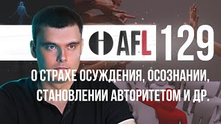 AFL-129 | О страхе осуждения, Осознании, Становлении авторитетом и др.