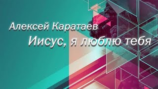 Алексей Каратаев - "Иисус, я люблю тебя"