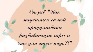 Отзыв "Как можно научиться самой придумывать развивающие игры и что для этого надо?"