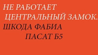 НЕ РАБОТАЕТ  ЦЕНТРАЛЬНЫЙ ЗАМОК ШКОДА ФАБИА (ПАСАТ Б5)