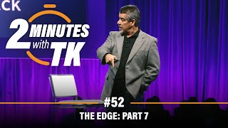 2 Minutes with TK #52: The Edge, Part 7