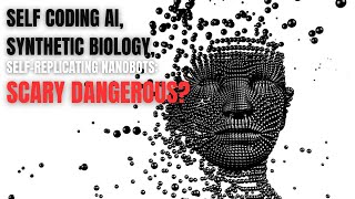 Self Coding AI, Synthetic Biology, Self-Replicating Nanobots Scary Dangerous