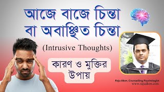 আজে বাজে চিন্তা বা অবাঞ্ছিত চিন্তা (Intrusive Thoughts): কারণ ও চিকিৎসা। সাইকোলজিস্ট রাজু আকন