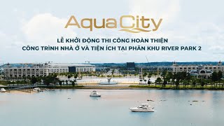 AQUA CITY KHỞI ĐỘNG THI CÔNG HOÀN THIỆN CÔNG TRÌNH NHÀ Ở VÀ TIỆN ÍCH TẠI PHÂN KHU RIVER PARK 2