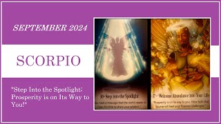 SCORPIO - SEPTEMBER 2024 - STEP INTO THE SPOTLIGHTS; PROSPERITY IS ON ITS WAY TO YOU!