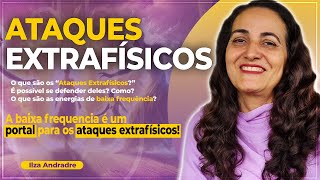 Ataques Extrafísicos com Ilza Andrade