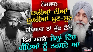 ਨੌਜਵਾਨ ਢਾਡੀਆਂ ਦੀਆਂ ਫੁਕਰੀਆਂ ਸੁਣ-ਸੁਣ ਹਥਿਆਰ ਤਾਂ ਚੁੱਕ ਲੈਂਦੇ ਫਿਰ ਮਗਰੋਂ ਜੇਲ੍ਹਾਂ ਵਿੱਚ ਗੰਢਿਆਂ ਨੂੰ ਤਰਸਦੇ ਆ