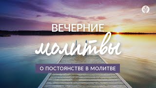 О ПОСТОЯНСТВЕ В МОЛИТВЕ | Вечерние молитвы