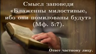 Смысл заповеди «Блаженны милостивые, ибо они помилованы будут» (Мф. 5:7).