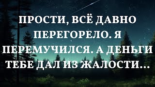 Прости, всё давно перегорело. Я перемучился. А деньги тебе дал из жалости...