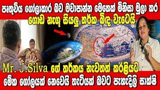 පෘතුවිය ගෝලාකාර බව මවාපාන්න මෙතෙක් ගොඩ නගා තිබූ සියලු තර්ක බිද වැටෙයි. J.සිල්වාගේ තර්ක නැවත කරළියට