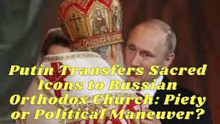 Putin Transfers Sacred Icons to Russian Orthodox Church: Piety or Political Maneuver?