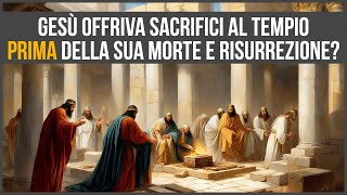 Gesù offriva sacrifici al Tempio di Gerusalemme PRIMA della sua morte e risurrezione?