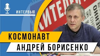 "На орбите спал, как у бабушки на сеновале": интервью с космонавтом Андреем Борисенко