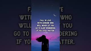 "Fall in love with someone who will NEVER let you go to sleep wondering if you still matter"