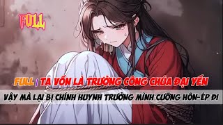 FULL Ta vốn là Trưởng công chúa cao quý của Đại Yến, vậy mà lại bị chính hoàng huynh của mình ép