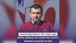 Selçuk Bayraktar: Bir süper güç bütün dünyayı bu soykırıma seyirci kalmak zorunda bıraktı