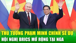 Thủ tướng Phạm Minh Chính sẽ dự Hội nghị các Nhà lãnh đạo Nhóm BRICS mở rộng | Tin nóng 24h