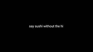 say sushi without the ...