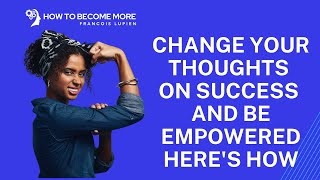 Change Your Thoughts on Success And Be Empowered!! Here's How