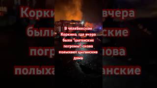 В челябинском Коркино, где вчера были "цыганские погромы", снова полыхают цыганские дома