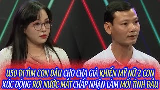 U50 ĐI TÌM CON DÂU CHO CHA GIÀ KHIẾN MỸ NỮ 2 CON XÚC ĐỘNG RƠI NƯỚC MẮT CHẤP NHẬN LÀM MỐI TÌNH ĐẦU