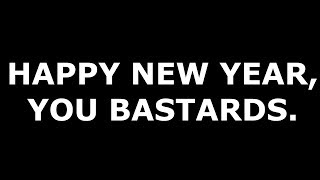 HAPPY NEW YEAR, YOU BASTARDS