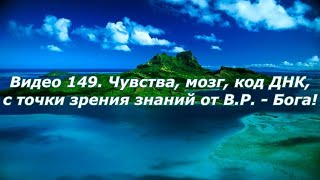 Видео 149. "Чувства, мозг, код ДНК, с точки зрения знаний от В.Р. - Бога"!