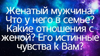 Женатый мужчина. Что у него в семье? Какие отношения с женой? Его истинные чувства к Вам?