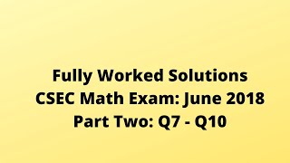 June 2018 CSEC Mathematics Exam: Fully Worked Solutions: Part Two: Questions 7 to10: Adobe Math Lab