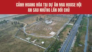 Cảnh hoang hóa tại dự án Mai House Hội An sau những lần đổi chủ