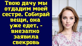 Твою дачу мы отдадим моей сестре. Собирай вещи, она уже едет - внезапно заявила свекровь