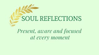 Soul Reflections: Present, aware and focused at every moment