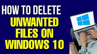 How to Delete Unwanted Files on Windows 10 in 2022