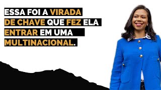 ESSA FOI A VIRADA DE CHAVE QUE FEZ ELA ENTRAR EM UMA MULTINACIONAL.