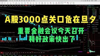 A股3000点关口危在旦夕，重要金融会议今天召开，利好政策快出了