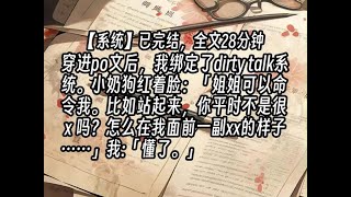 【完结文】穿进po文后，我绑定了dirty talk系统。小奶狗红着脸:「姐姐可以命令我。比如站起来，你平时不是很x吗？怎么在我面前一副xx的样子……」我:「懂