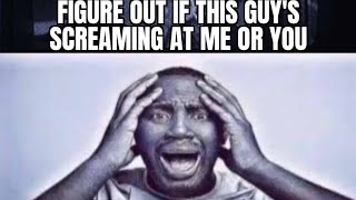 who's he screaming at? (memes 15)