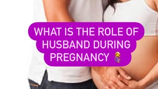 What is the role of husband during pregnancy period