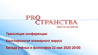 Конспирология всемирного вируса. Беседа учёных и философов. 22 мая 2020 | Трансляция конференции