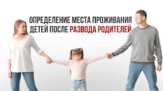 Как определить место жительства ребенка после развода родителей.